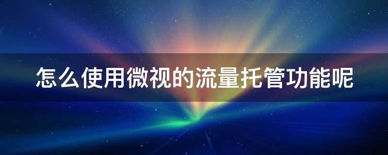 怎么使用微视的流量托管功能呢 怎么使用微视的流量托管功能呢苹果