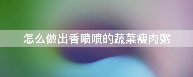 怎么做出香喷喷的蔬菜瘦肉粥（蔬菜瘦肉粥咋做）