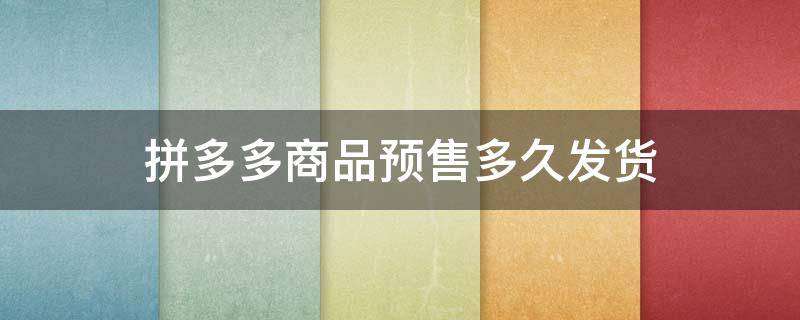 拼多多商品预售多久发货（拼多多预售一般多久发货）