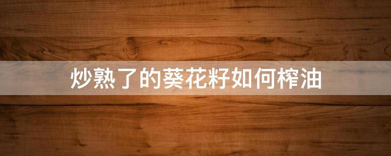 炒熟了的葵花籽如何榨油（葵花籽榨油要炒熟吗）
