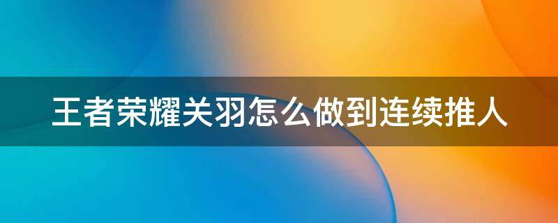 王者荣耀关羽怎么做到连续推人（王者荣耀关羽如何连续推人）