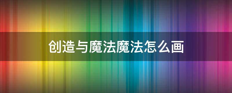 创造与魔法魔法怎么画（创造与魔法魔法怎么画?）