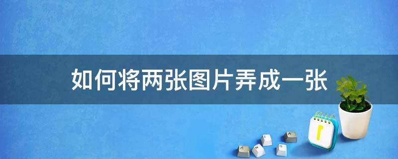 如何将两张图片弄成一张（怎样把两张图片合成一张）