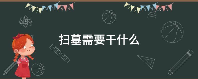 扫墓需要干什么（扫墓都需要干什么）