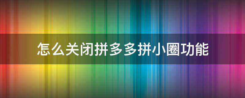怎么关闭拼多多拼小圈功能（如何关闭拼多多里面的拼小圈功能）