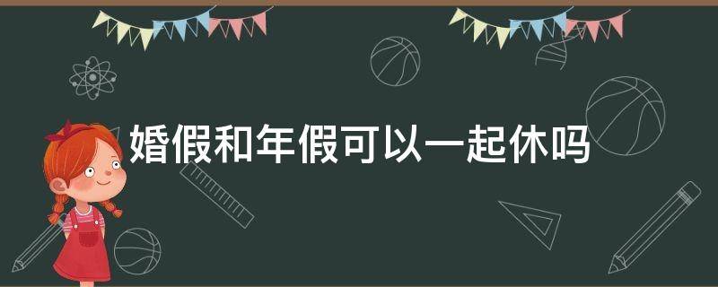 婚假和年假可以一起休吗 婚假和年假可以一起休吗中间的休息日