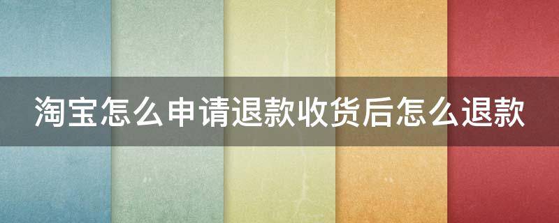 淘宝怎么申请退款收货后怎么退款 淘宝怎么申请退款收货后怎么退款呢