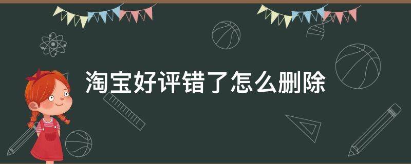 淘宝好评错了怎么删除（淘宝买家好评错了怎么删除）