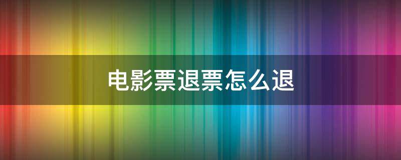 电影票退票怎么退（电影票退票怎么退一张）