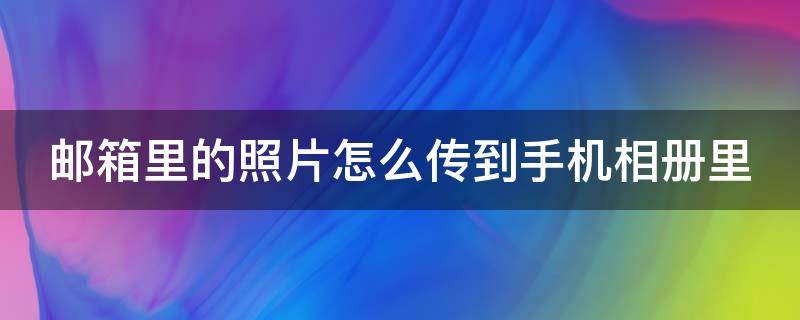 邮箱里的照片怎么传到手机相册里 如何将邮箱照片导到手机相册里