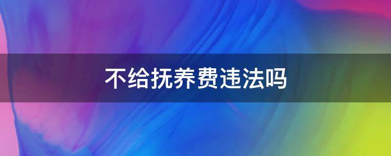 不给抚养费违法吗 不给抚养费违法吗?