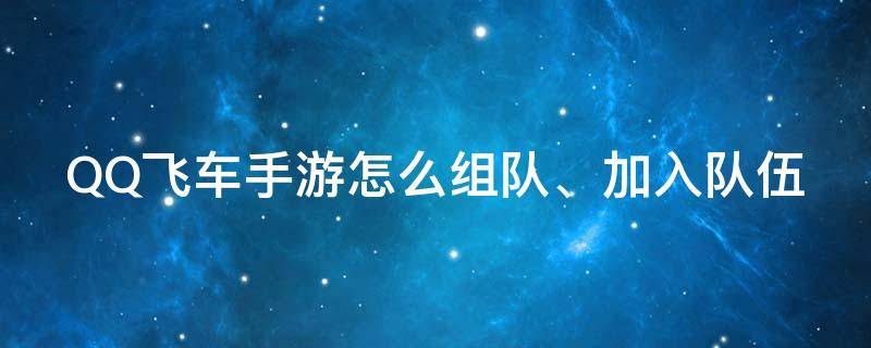 QQ飞车手游怎么组队、加入队伍（qq飞车手游怎么组队匹配）