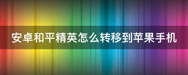 安卓和平精英怎么转移到苹果手机（安卓和平精英怎么转移到苹果手机需要花钱吗）