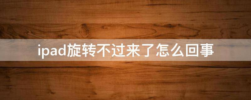 ipad旋转不过来了怎么回事（ipad屏幕旋转开着为什么一直转不回来）