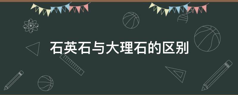 石英石与大理石的区别（石英石与大理石的区别哪种做厨台）