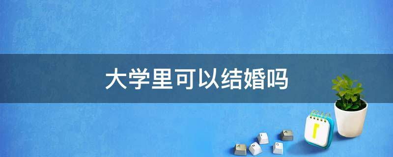 大学里可以结婚吗（大学里可以结婚吗?）