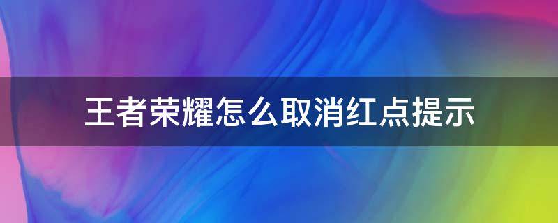 王者荣耀怎么取消红点提示 王者荣耀取消小红点