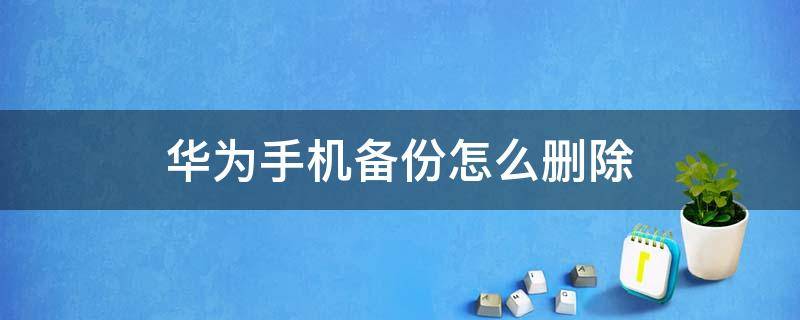 华为手机备份怎么删除 华为手机备份删了怎么办
