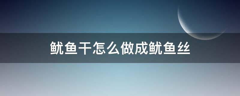 鱿鱼干怎么做成鱿鱼丝（干的鱿鱼丝怎么做）