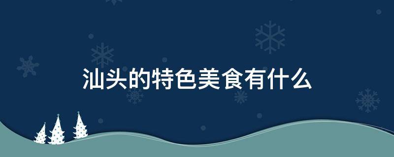 汕头的特色美食有什么 汕头的特色美食有哪些