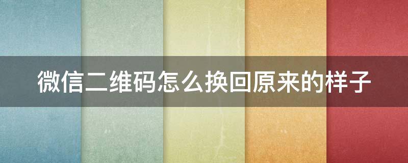 微信二维码怎么换回原来的样子（微信二维码怎么改回原来的样子）