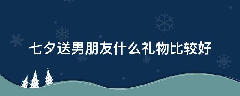 七夕送男朋友什么礼物比较好 七夕送男朋友什么礼物