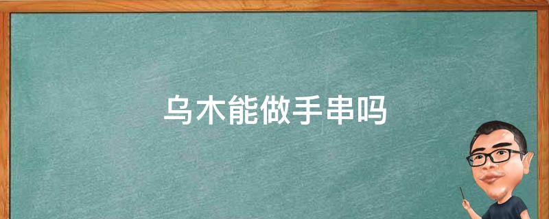 乌木能做手串吗 乌木手串如何盘玩