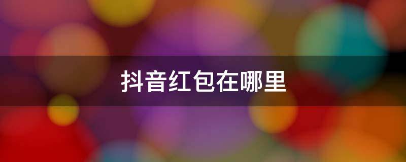 抖音红包在哪里（抖音红包在哪里发）