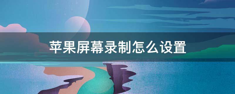 苹果屏幕录制怎么设置 苹果屏幕录制怎么设置声音