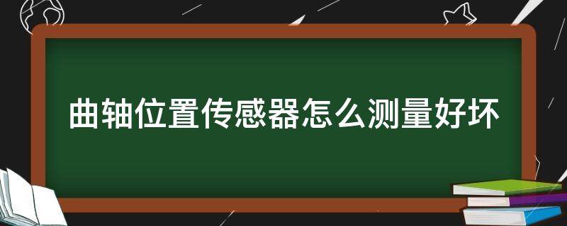 曲轴位置传感器怎么测量好坏 怎么看曲轴位置传感器好坏