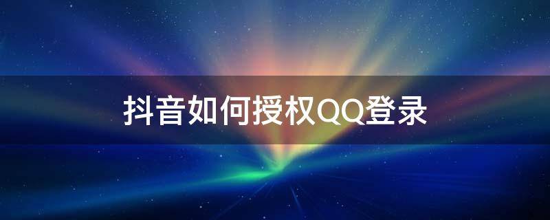 抖音如何授权QQ登录 抖音未获得qq登录授权