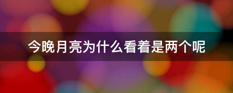 今晚月亮为什么看着是两个呢 晚上看月亮有两个,是什么原因