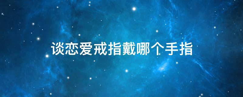谈恋爱戒指戴哪个手指 正在谈恋爱戒指戴哪个手指