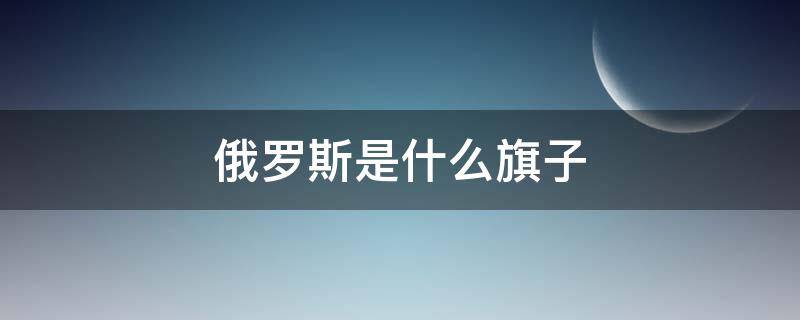 俄罗斯是什么旗子 俄罗斯国旗