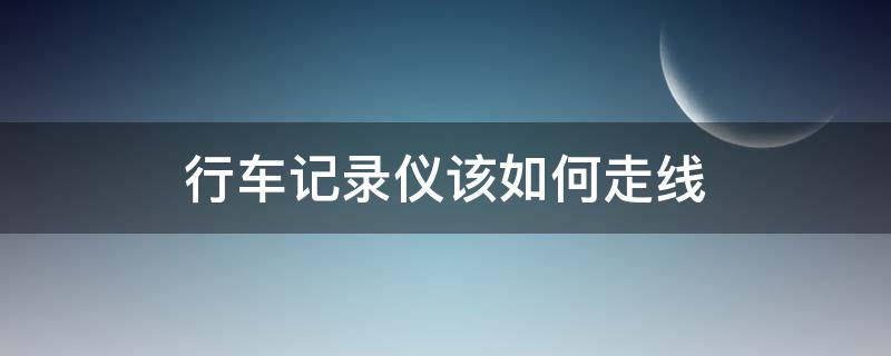 行车记录仪该如何走线 行车记录仪一般怎么走线