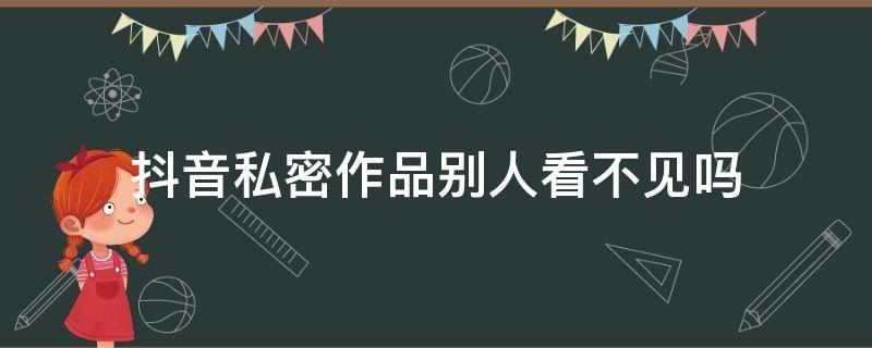 抖音私密作品别人看不见吗 抖音发私密作品是不是别人看不到?