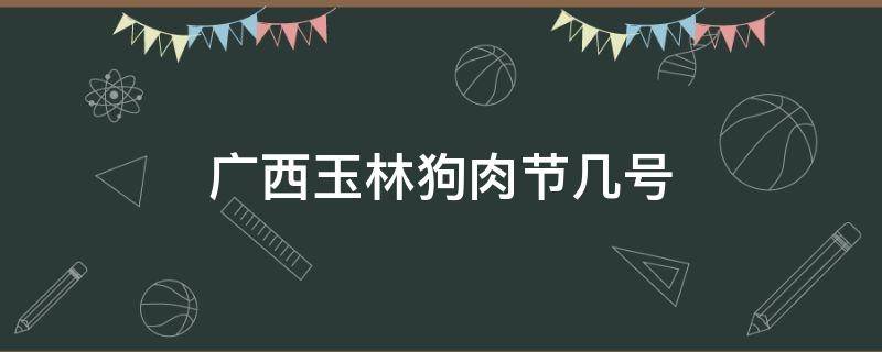 广西玉林狗肉节几号（玉林狗肉节农历什么时间）