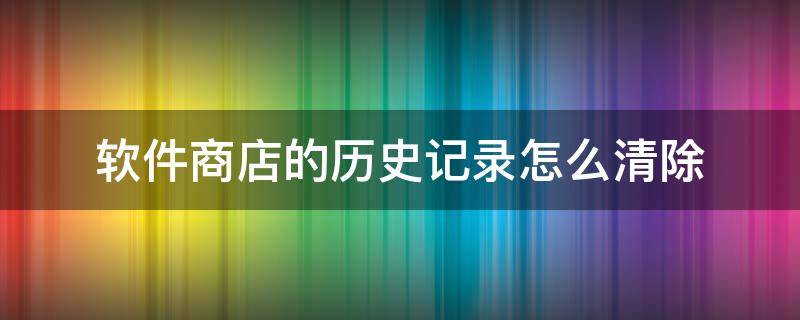 软件商店的历史记录怎么清除（软件商店的历史记录怎么清除?）