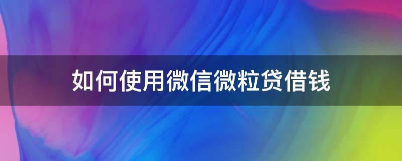 如何使用微信微粒贷借钱（微信怎么弄微粒贷借钱）