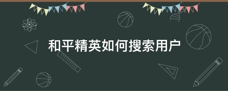 和平精英如何搜索用户 和平精英如何搜索玩家?