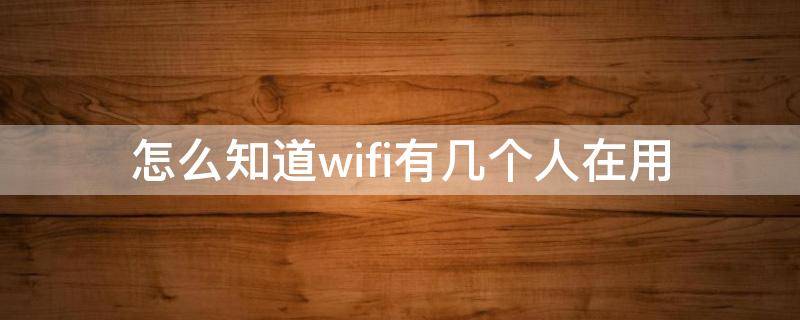 怎么知道wifi有几个人在用 手机怎么知道wifi有几个人在用