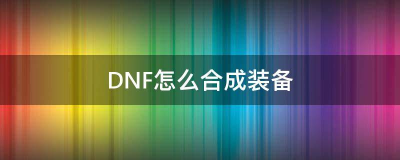 DNF怎么合成装备 dnf怎么合成装备贴吧