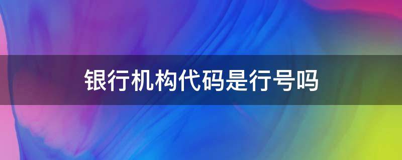 银行机构代码是行号吗 银行机构代码是行号吗邮政储蓄银行