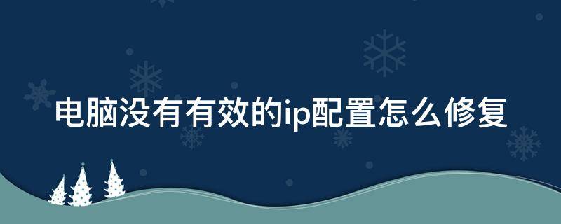 电脑没有有效的ip配置怎么修复 电脑没有有效的ip配置怎么修复win7