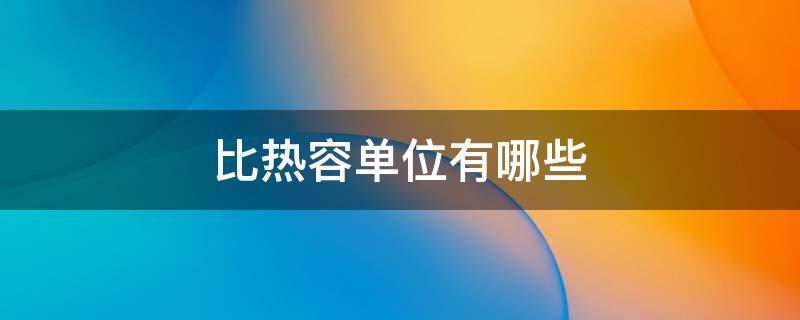 比热容单位有哪些（比热容的基本单位和常用单位）