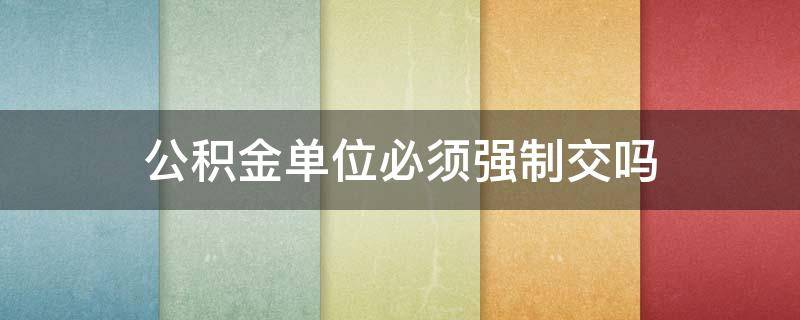 公积金单位必须强制交吗（公积金需要强制交吗）