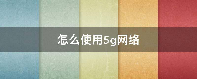 怎么使用5g网络（苹果手机怎么使用5g网络）