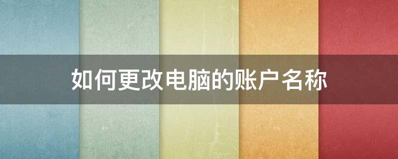 如何更改电脑的账户名称（如何更改电脑账户的名字）