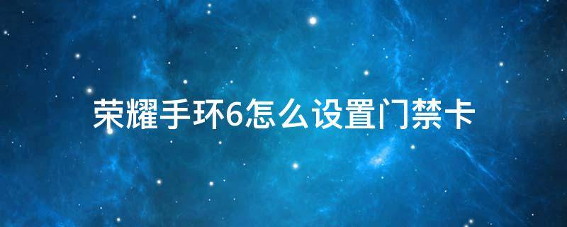 荣耀手环6怎么设置门禁卡 荣耀手环6如何设置门禁卡