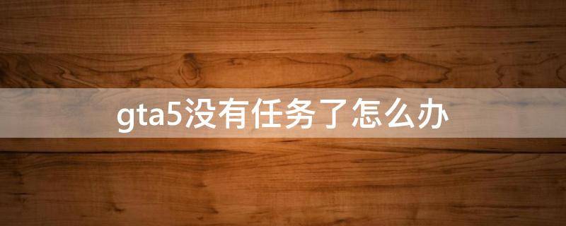 gta5没有任务了怎么办（gta5中没有任务怎么办）